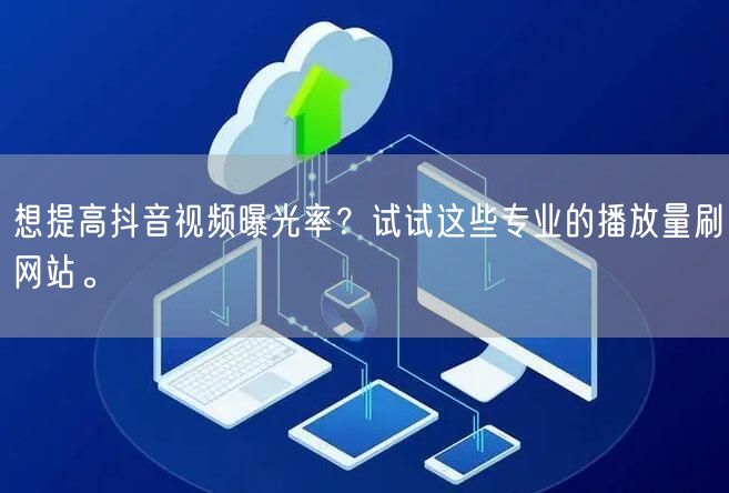 想提高抖音视频曝光率?试试这些专业的播放量刷网站。