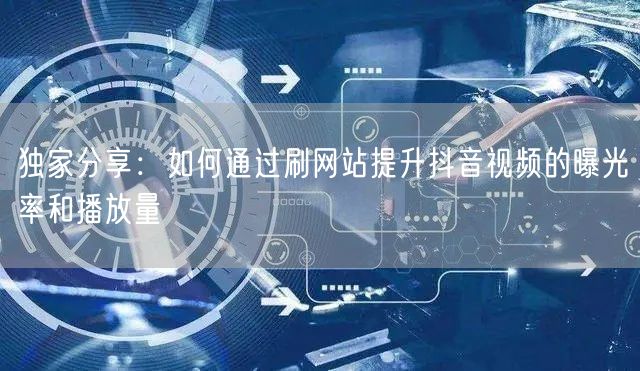 独家分享：如何通过刷网站提升抖音视频的曝光率和播放量