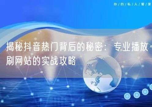 揭秘抖音热门背后的秘密：专业播放刷网站的实战攻略