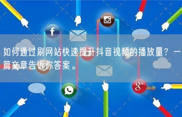 如何通过刷网站快速提升抖音视频的播放量？一篇文章告诉你答案。