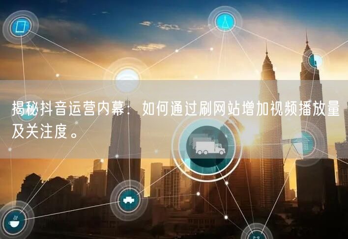 揭秘抖音运营内幕：如何通过刷网站增加视频播放量及关注度。