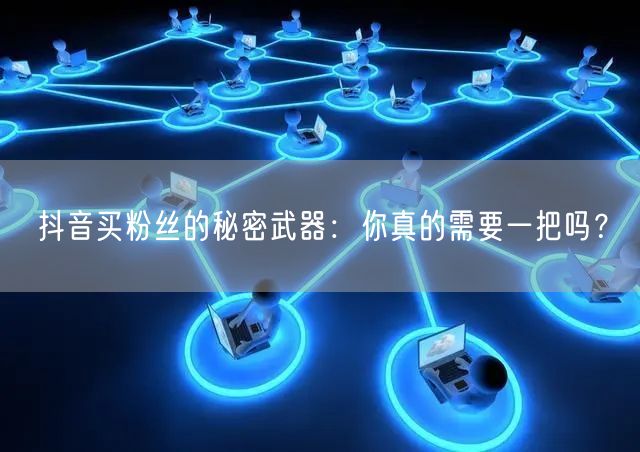 抖音买粉丝的秘密武器:你真的需要一把吗?