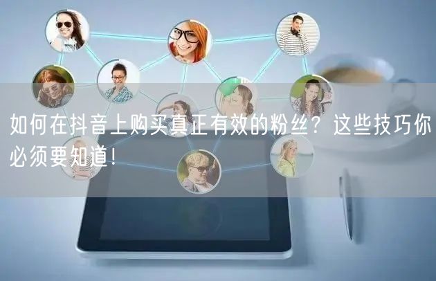 如何在抖音上购买真正有效的粉丝?这些技巧你必须要知道!