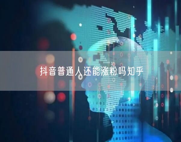 抖音普通人还能涨粉吗知乎