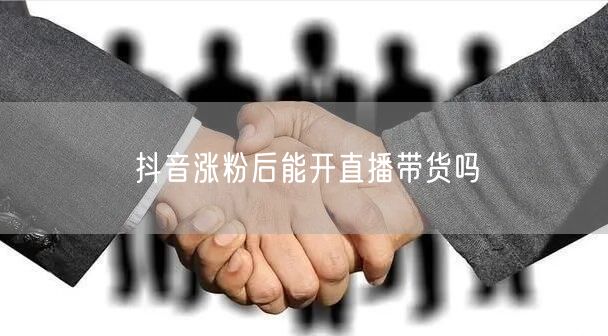 抖音涨粉后能开直播带货吗
