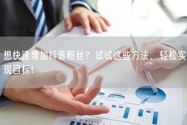 想快速增加抖音粉丝?试试这些方法,轻松实现目标!