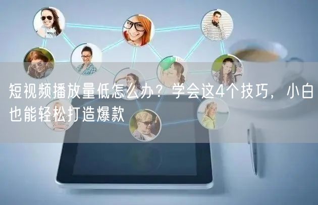 短视频播放量低怎么办?学会这4个技巧,小白也能轻松打造爆款
