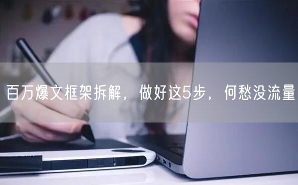百万爆文框架拆解，做好这5步，何愁没流量