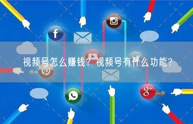 视频号怎么赚钱？视频号有什么功能？