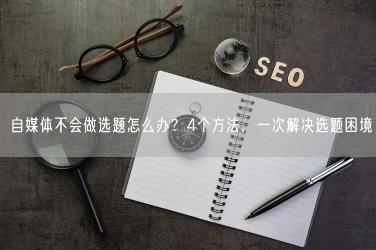 自媒体不会做选题怎么办?4个方法,一次解决选题困境