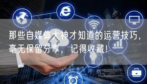 那些自媒体大神才知道的运营技巧,毫无保留分享,记得收藏!