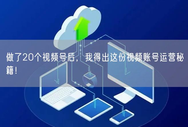 做了20个视频号后,我得出这份视频账号运营秘籍!