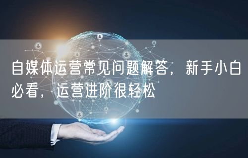 自媒体运营常见问题解答,新手小白必看,运营进阶很轻松