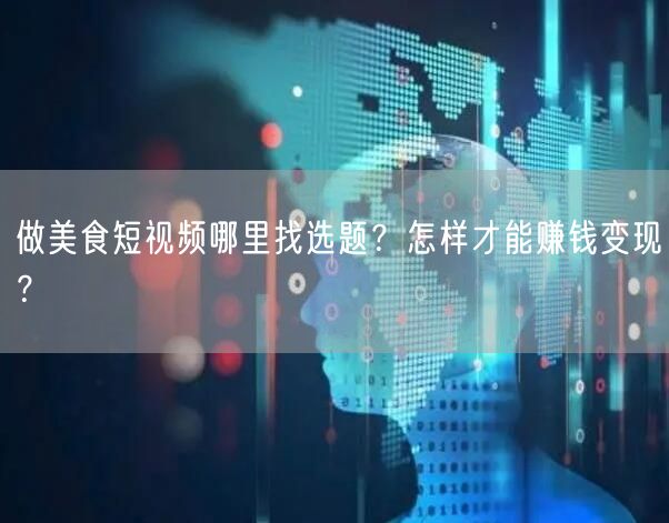 做美食短视频哪里找选题?怎样才能赚钱变现?