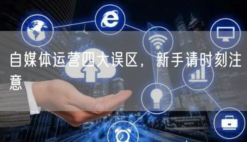 自媒体运营四大误区,新手请时刻注意