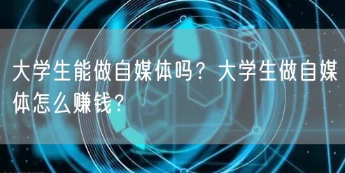 大学生能做自媒体吗?大学生做自媒体怎么赚钱?