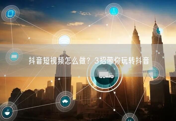 抖音短视频怎么做?3招带你玩转抖音