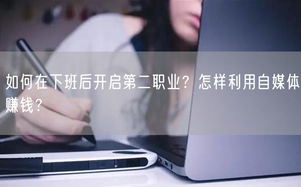 如何在下班后开启第二职业?怎样利用自媒体赚钱?