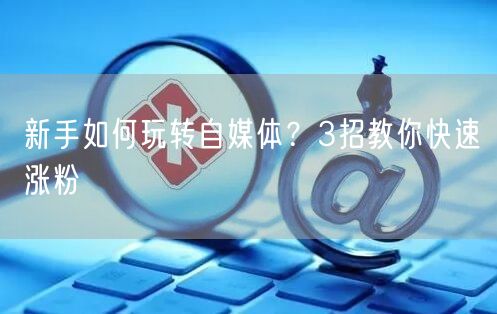 新手如何玩转自媒体?3招教你快速涨粉
