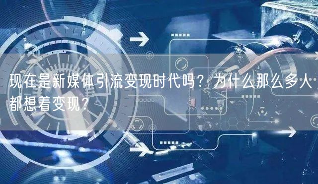 现在是新媒体引流变现时代吗?为什么那么多人都想着变现?