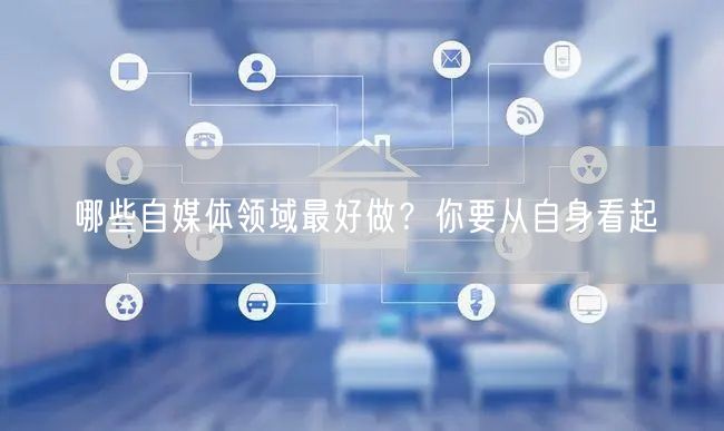 哪些自媒体领域最好做?你要从自身看起
