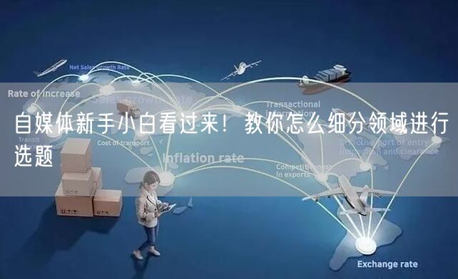 自媒体新手小白看过来!教你怎么细分领域进行选题