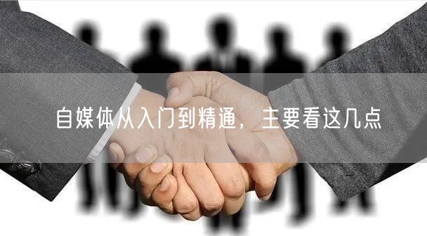 自媒体从入门到精通,主要看这几点