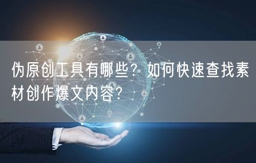 伪原创工具有哪些?如何快速查找素材创作爆文内容?