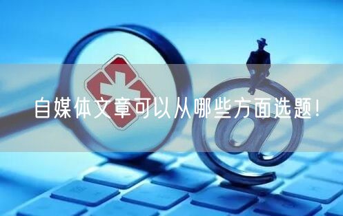 自媒体文章可以从哪些方面选题！
