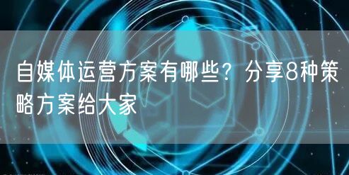 自媒体运营方案有哪些?分享8种策略方案给大家