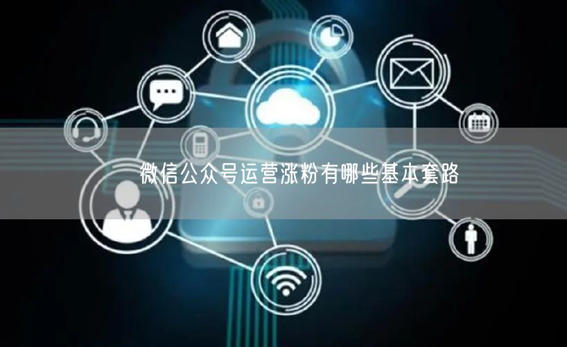  微信公众号运营涨粉有哪些基本套路