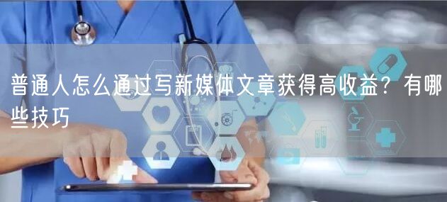 普通人怎么通过写新媒体文章获得高收益?有哪些技巧