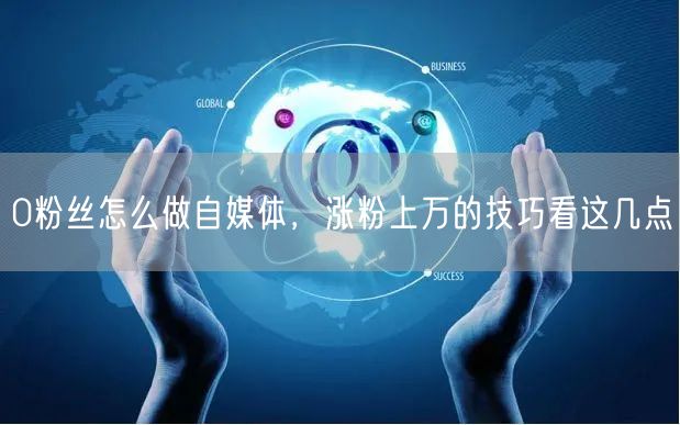 0粉丝怎么做自媒体,涨粉上万的技巧看这几点