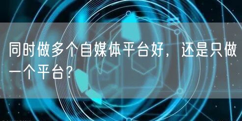 同时做多个自媒体平台好,还是只做一个平台?