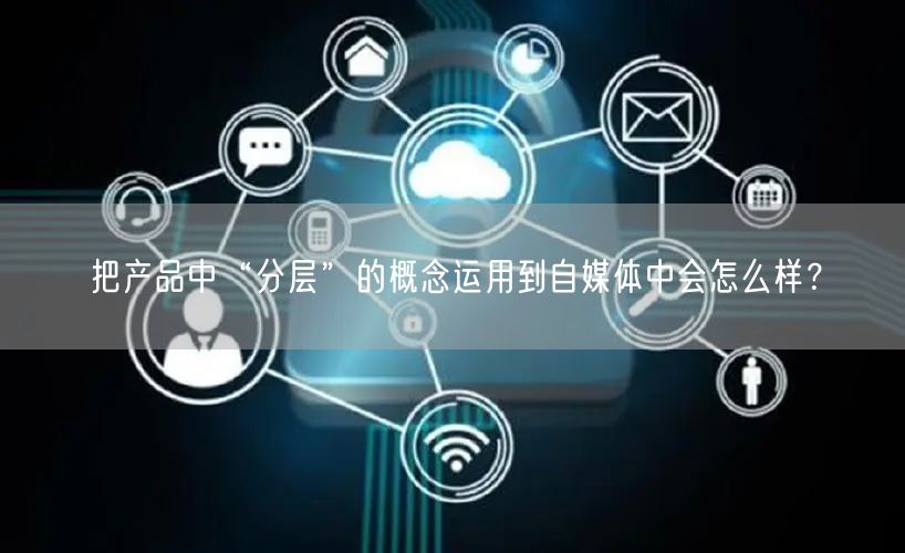 把产品中“分层”的概念运用到自媒体中会怎么样?