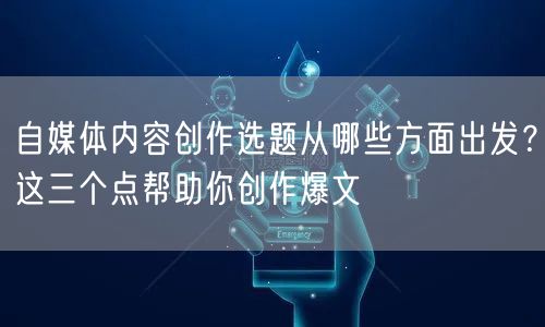 自媒体内容创作选题从哪些方面出发?这三个点帮助你创作爆文