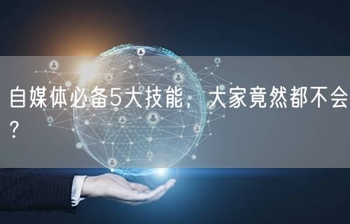 自媒体必备5大技能,大家竟然都不会?