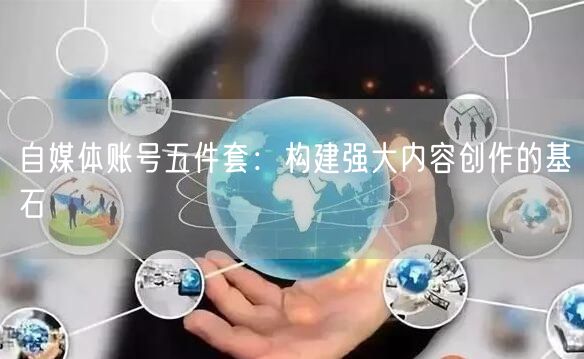 自媒体账号五件套:构建强大内容创作的基石