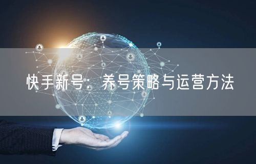 快手新号:养号策略与运营方法