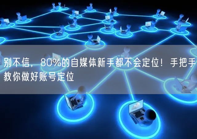 别不信，80%的自媒体新手都不会定位！手把手教你做好账号定位