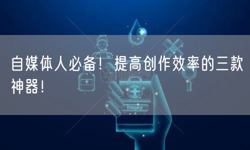 自媒体人必备!提高创作效率的三款神器!