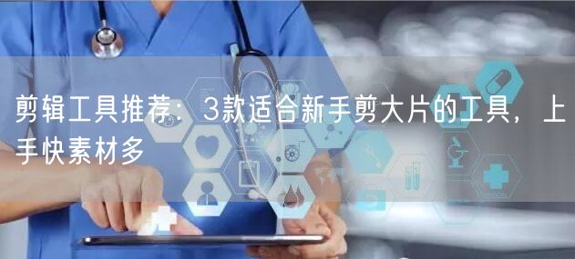剪辑工具推荐：3款适合新手剪大片的工具，上手快素材多
