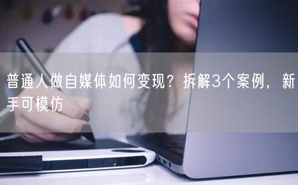 普通人做自媒体如何变现？拆解3个案例，新手可模仿