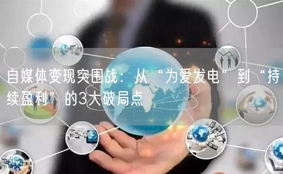 自媒体变现突围战:从“为爱发电”到“持续盈利”的3大破局点