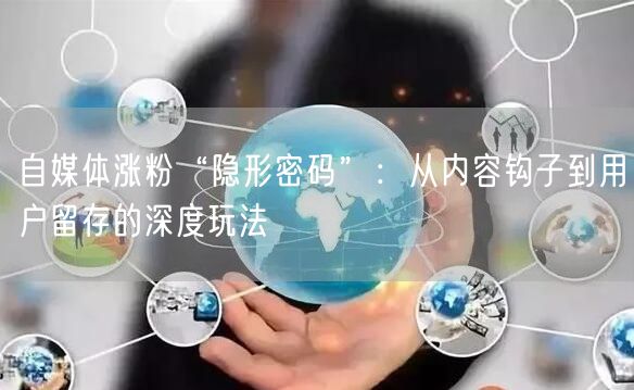 自媒体涨粉“隐形密码”:从内容钩子到用户留存的深度玩法