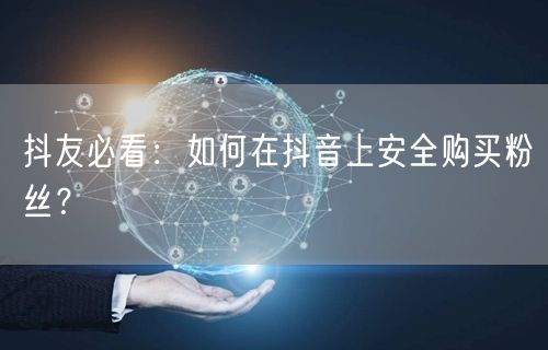 抖友必看:如何在抖音上安全购买粉丝?