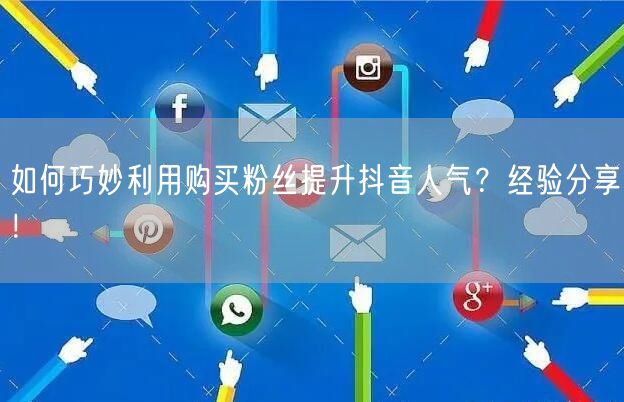 如何巧妙利用购买粉丝提升抖音人气?经验分享!