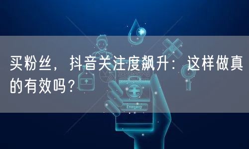 买粉丝，抖音关注度飙升：这样做真的有效吗？