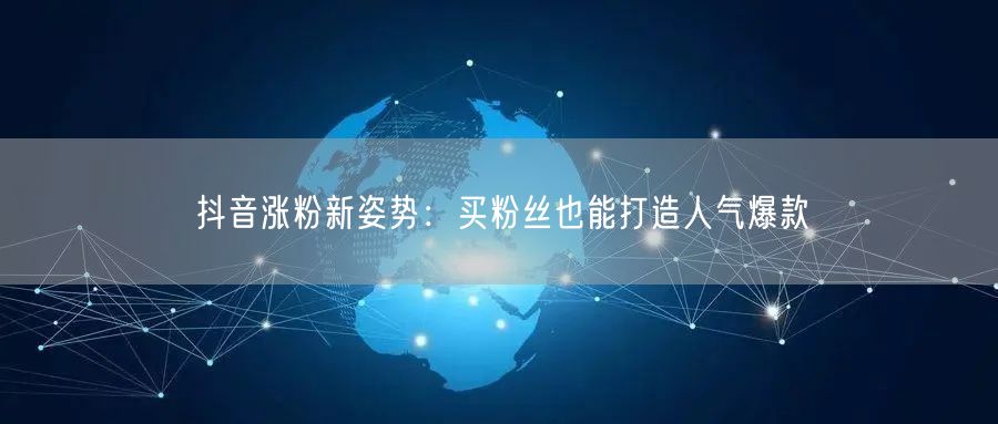 抖音涨粉新姿势：买粉丝也能打造人气爆款