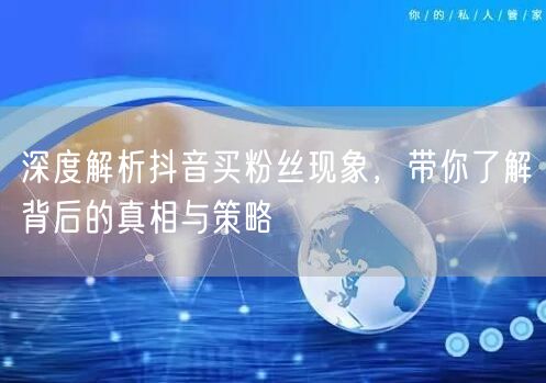 深度解析抖音买粉丝现象,带你了解背后的真相与策略